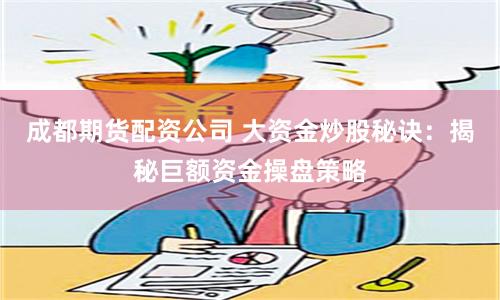 成都期货配资公司 大资金炒股秘诀：揭秘巨额资金操盘策略