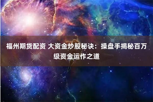 福州期货配资 大资金炒股秘诀：操盘手揭秘百万级资金运作之道