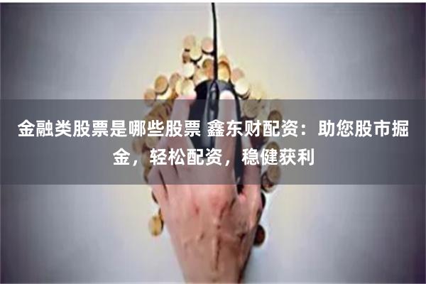 金融类股票是哪些股票 鑫东财配资：助您股市掘金，轻松配资，稳健获利