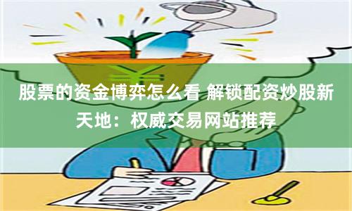 股票的资金博弈怎么看 解锁配资炒股新天地：权威交易网站推荐