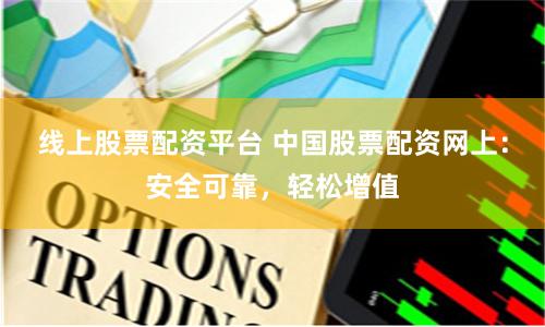 线上股票配资平台 中国股票配资网上：安全可靠，轻松增值