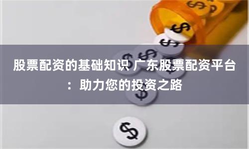 股票配资的基础知识 广东股票配资平台：助力您的投资之路