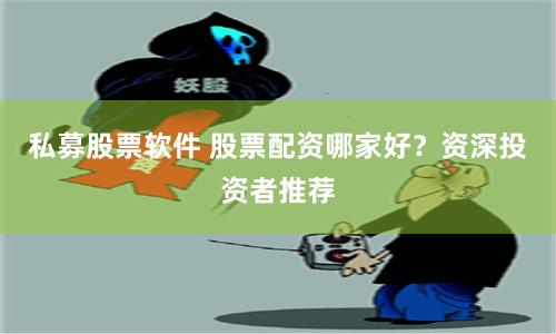 私募股票软件 股票配资哪家好？资深投资者推荐