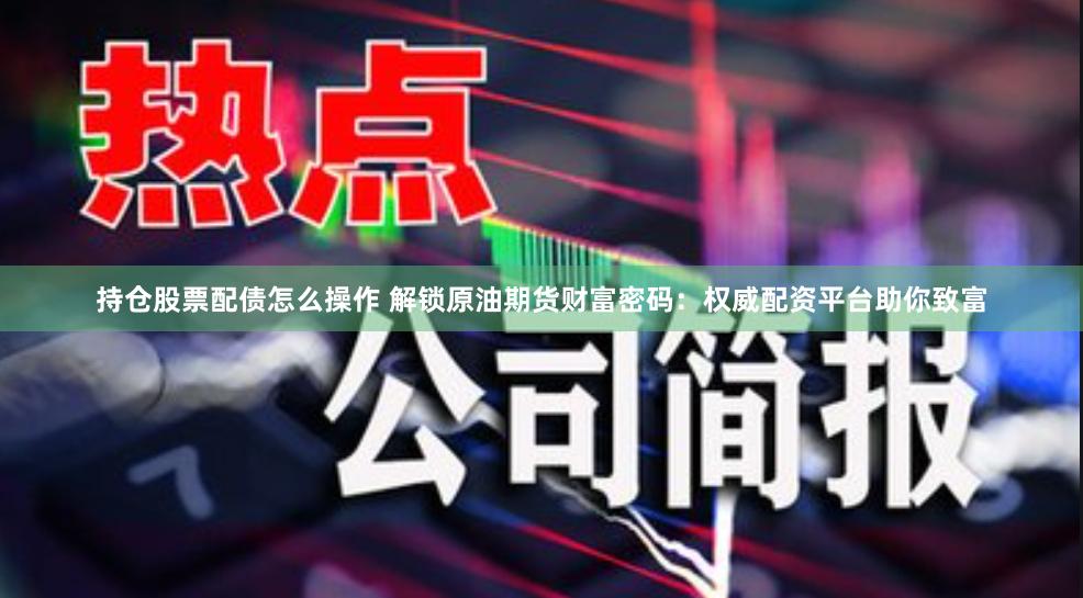 持仓股票配债怎么操作 解锁原油期货财富密码：权威配资平台助你致富