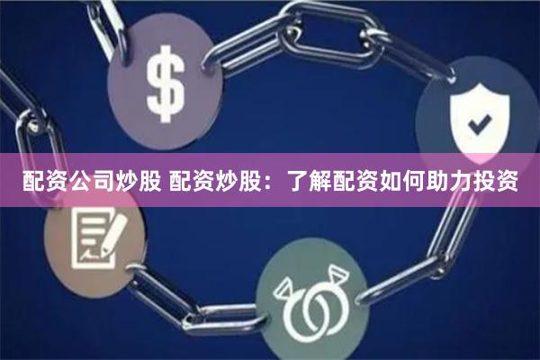 配资公司炒股 配资炒股：了解配资如何助力投资