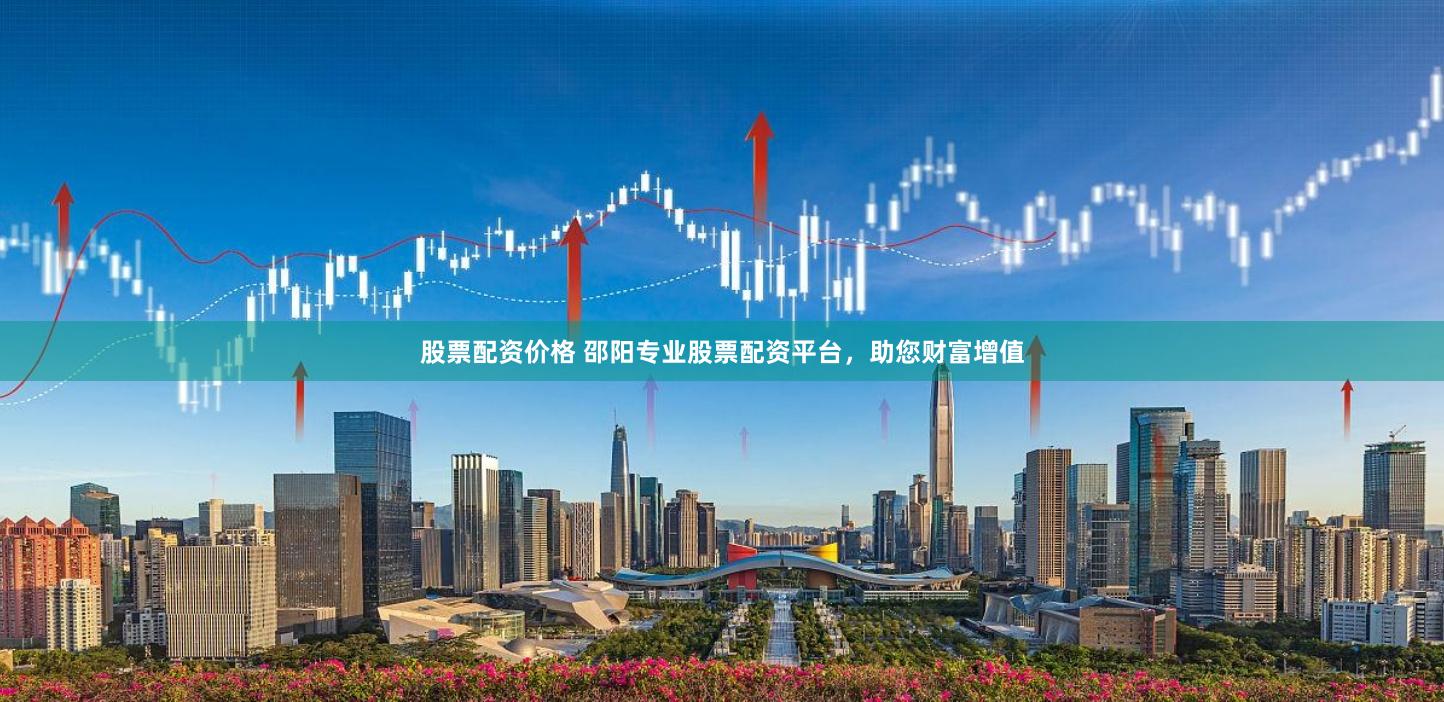 股票配资价格 邵阳专业股票配资平台，助您财富增值