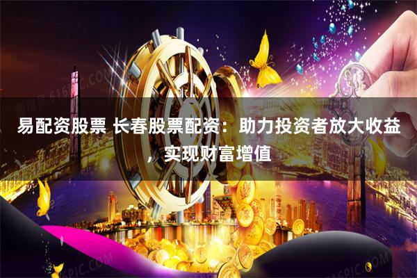 易配资股票 长春股票配资：助力投资者放大收益，实现财富增值