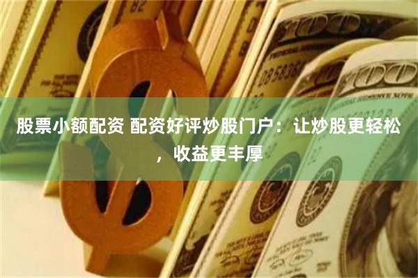 股票小额配资 配资好评炒股门户：让炒股更轻松，收益更丰厚