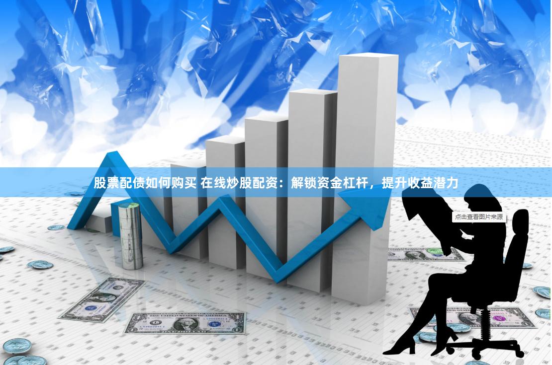 股票配债如何购买 在线炒股配资：解锁资金杠杆，提升收益潜力