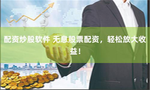 配资炒股软件 无息股票配资，轻松放大收益！