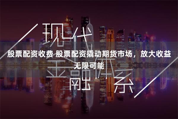 股票配资收费 股票配资撬动期货市场，放大收益无限可能