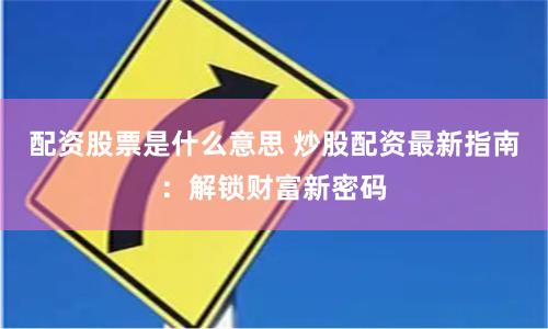 配资股票是什么意思 炒股配资最新指南：解锁财富新密码