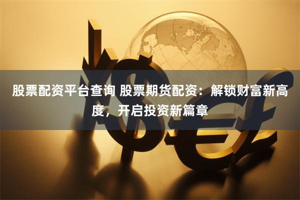 股票配资平台查询 股票期货配资：解锁财富新高度，开启投资新篇章
