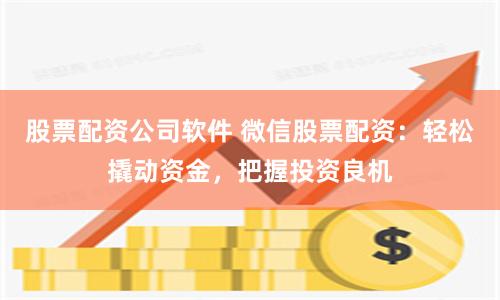股票配资公司软件 微信股票配资：轻松撬动资金，把握投资良机