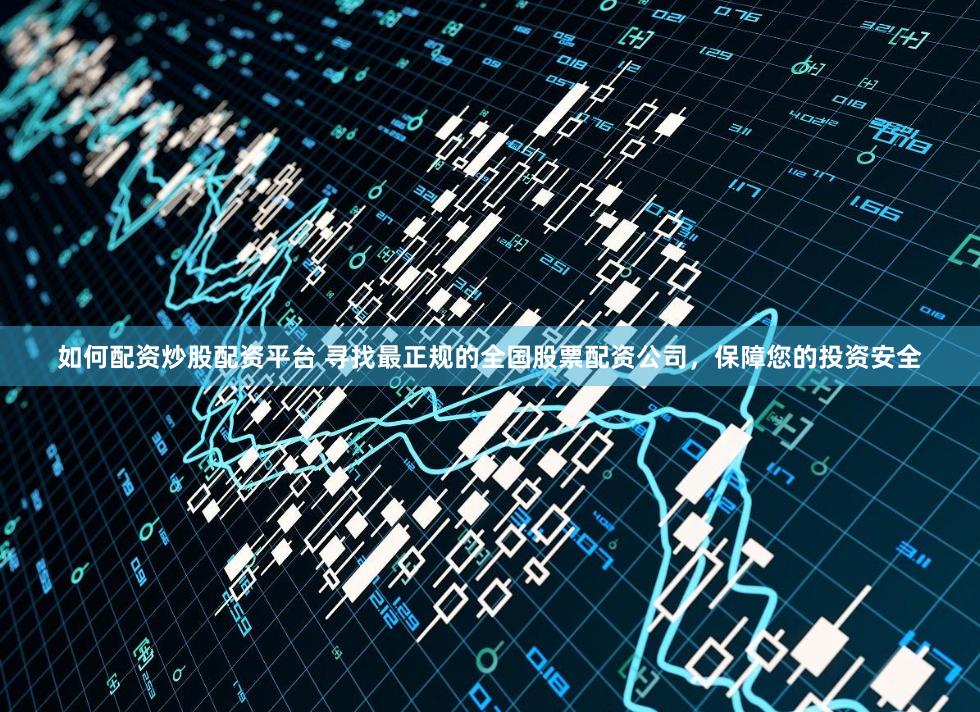如何配资炒股配资平台 寻找最正规的全国股票配资公司，保障您的投资安全