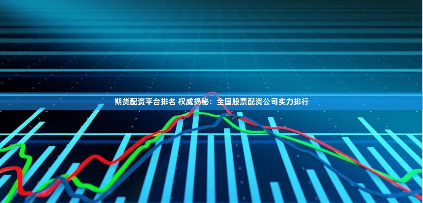 期货配资平台排名 权威揭秘：全国股票配资公司实力排行