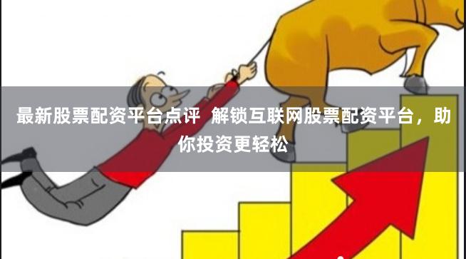 最新股票配资平台点评  解锁互联网股票配资平台，助你投资更轻松