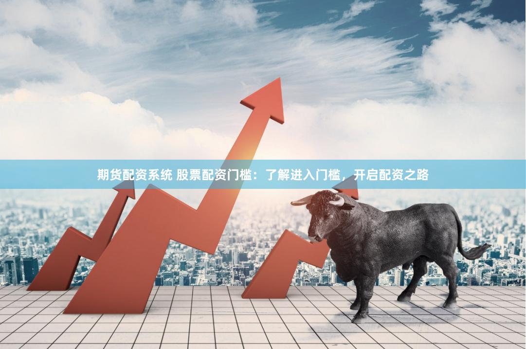 期货配资系统 股票配资门槛：了解进入门槛，开启配资之路
