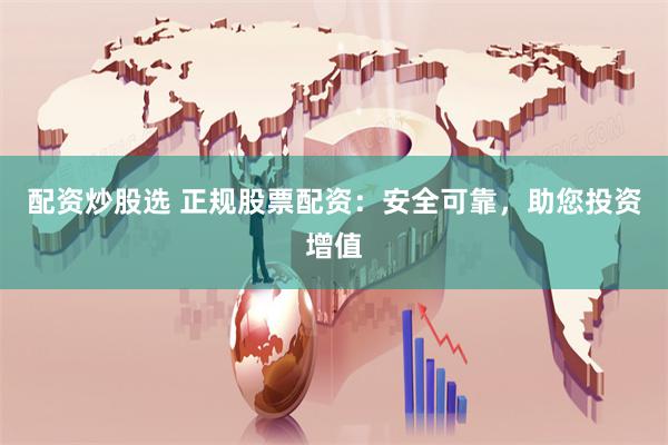 配资炒股选 正规股票配资：安全可靠，助您投资增值
