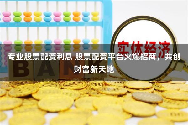 专业股票配资利息 股票配资平台火爆招商，共创财富新天地