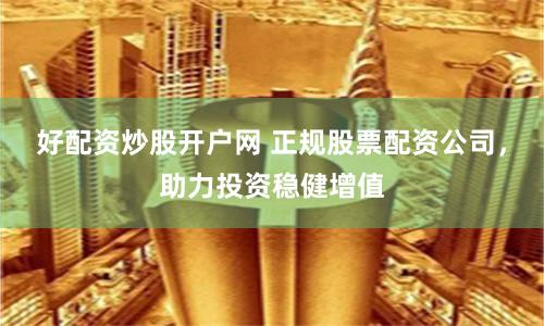 好配资炒股开户网 正规股票配资公司，助力投资稳健增值