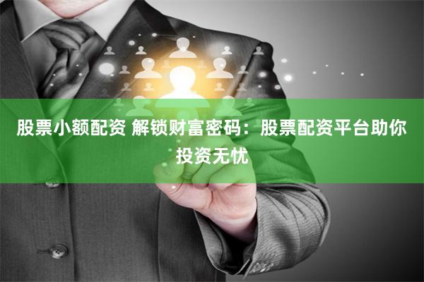 股票小额配资 解锁财富密码：股票配资平台助你投资无忧