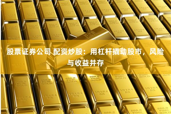 股票证券公司 配资炒股：用杠杆撬动股市，风险与收益并存