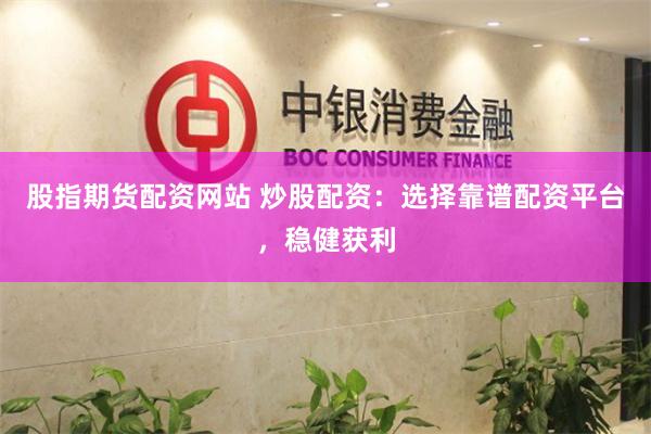 股指期货配资网站 炒股配资：选择靠谱配资平台，稳健获利