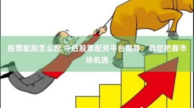 股票配股怎么配 今日股票配资平台推荐：助您把握市场机遇