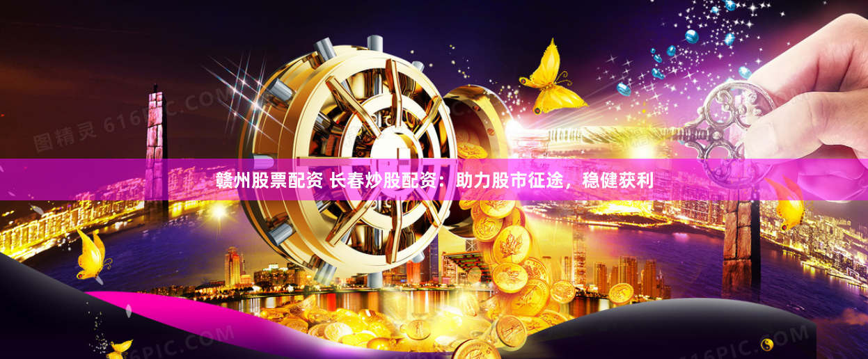 赣州股票配资 长春炒股配资：助力股市征途，稳健获利