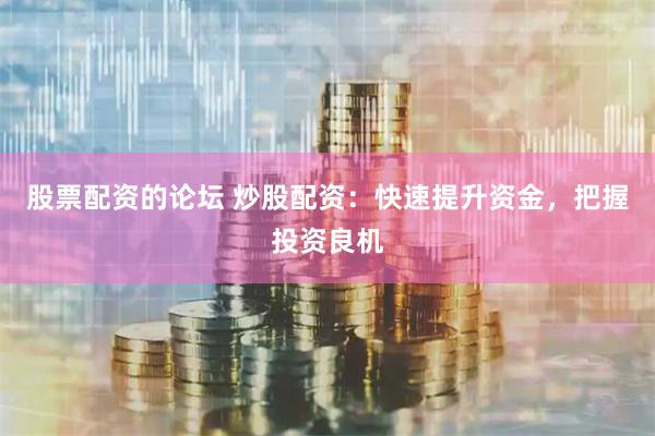 股票配资的论坛 炒股配资：快速提升资金，把握投资良机