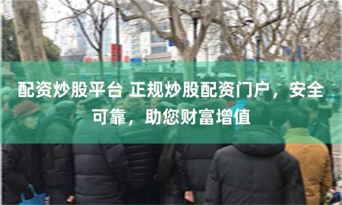 配资炒股平台 正规炒股配资门户，安全可靠，助您财富增值