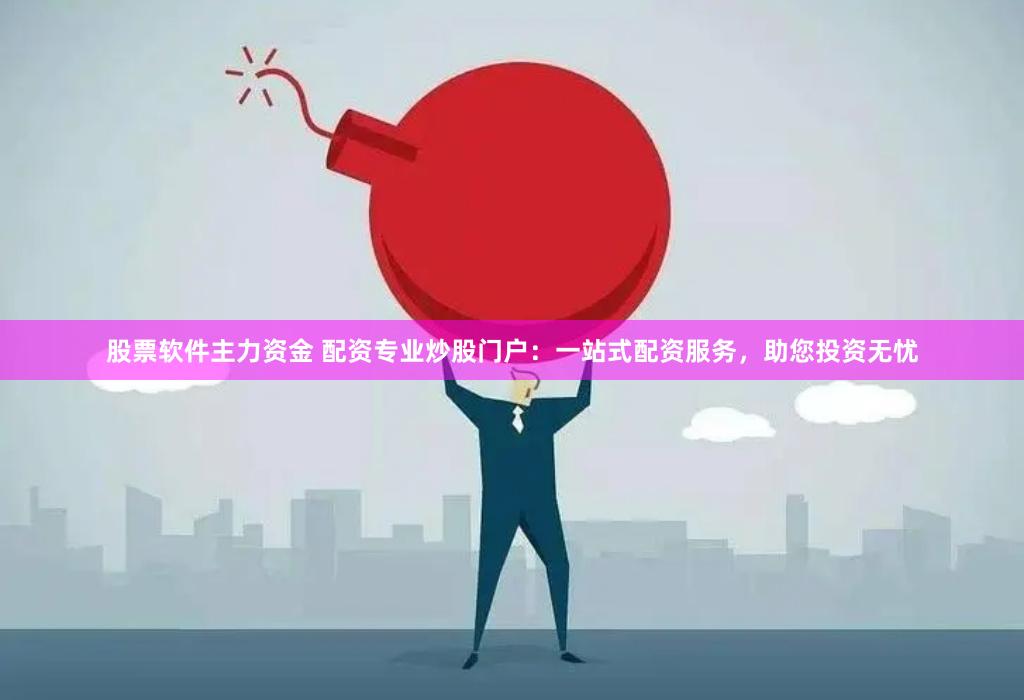 股票软件主力资金 配资专业炒股门户：一站式配资服务，助您投资无忧