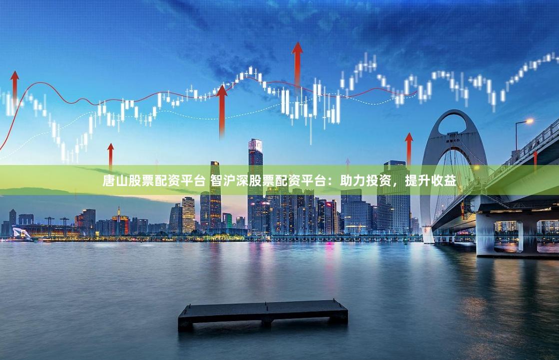 唐山股票配资平台 智沪深股票配资平台：助力投资，提升收益