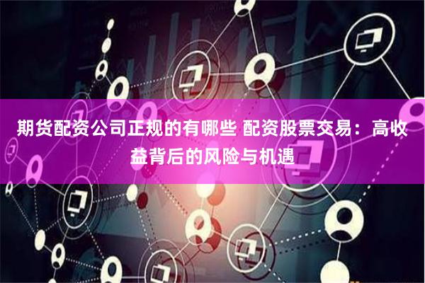 期货配资公司正规的有哪些 配资股票交易：高收益背后的风险与机遇
