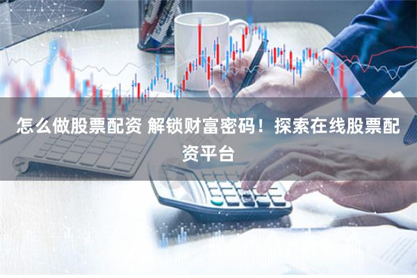 怎么做股票配资 解锁财富密码！探索在线股票配资平台