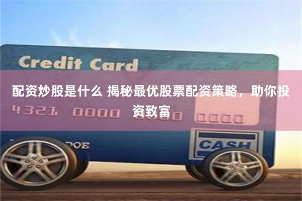 配资炒股是什么 揭秘最优股票配资策略，助你投资致富