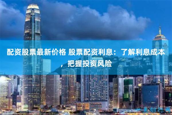 配资股票最新价格 股票配资利息：了解利息成本，把握投资风险