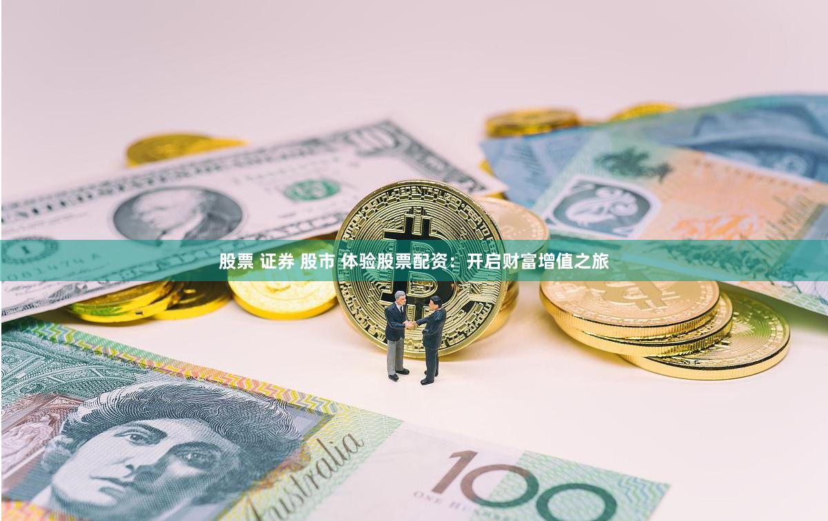 股票 证券 股市 体验股票配资：开启财富增值之旅