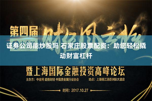 证券公司能炒股吗 石家庄股票配资：助您轻松撬动财富杠杆