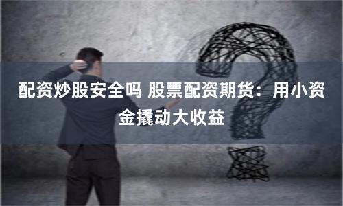 配资炒股安全吗 股票配资期货：用小资金撬动大收益