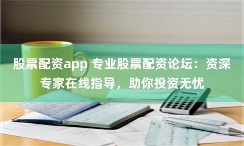 股票配资app 专业股票配资论坛：资深专家在线指导，助你投资无忧