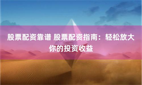 股票配资靠谱 股票配资指南：轻松放大你的投资收益