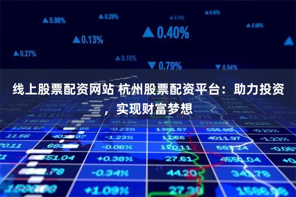 线上股票配资网站 杭州股票配资平台：助力投资，实现财富梦想