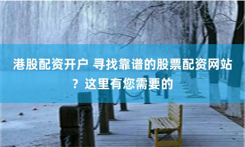 港股配资开户 寻找靠谱的股票配资网站？这里有您需要的