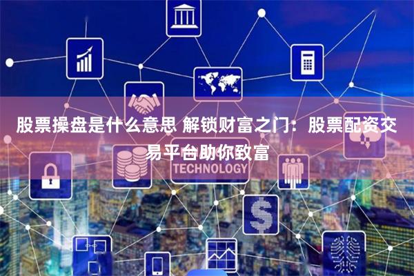 股票操盘是什么意思 解锁财富之门：股票配资交易平台助你致富