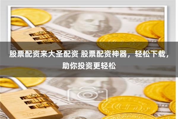 股票配资来大圣配资 股票配资神器，轻松下载，助你投资更轻松