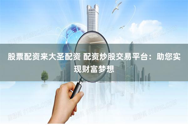 股票配资来大圣配资 配资炒股交易平台：助您实现财富梦想