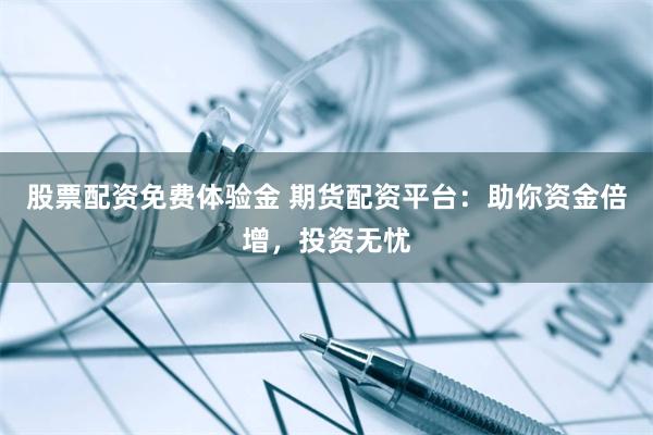 股票配资免费体验金 期货配资平台：助你资金倍增，投资无忧