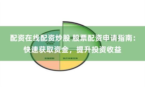配资在线配资炒股 股票配资申请指南：快速获取资金，提升投资收益